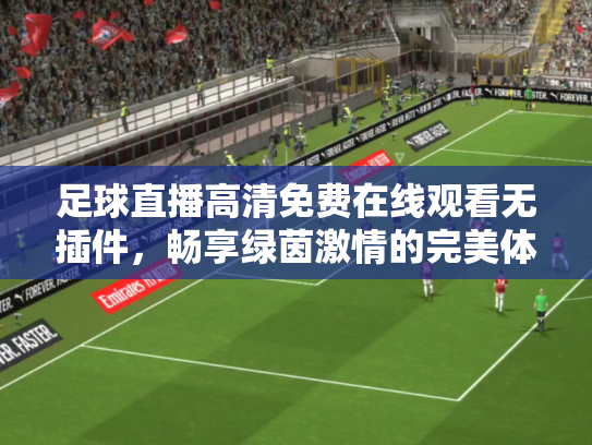 足球直播高清免费在线观看无插件，畅享绿茵激情的完美体验