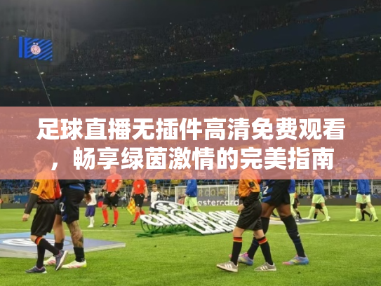 足球直播无插件高清免费观看，畅享绿茵激情的完美指南