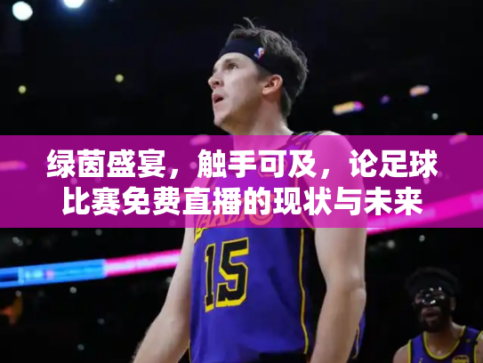 绿茵盛宴，触手可及，论足球比赛免费直播的现状与未来