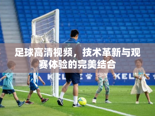 足球高清视频，技术革新与观赛体验的完美结合