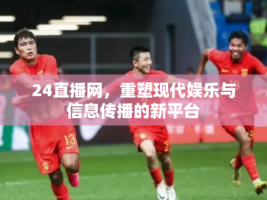 24直播网，重塑现代娱乐与信息传播的新平台