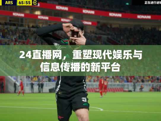 24直播网，重塑现代娱乐与信息传播的新平台
