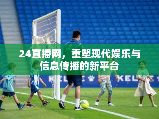 24直播网，重塑现代娱乐与信息传播的新平台