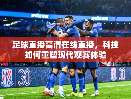 足球直播高清在线直播，科技如何重塑现代观赛体验