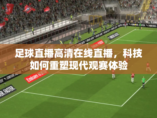 足球直播高清在线直播，科技如何重塑现代观赛体验