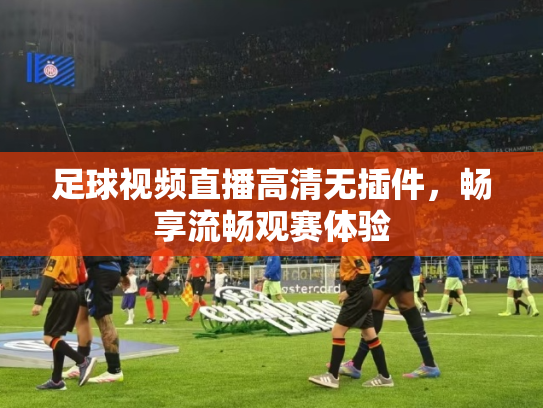 足球视频直播高清无插件，畅享流畅观赛体验