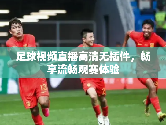 足球视频直播高清无插件，畅享流畅观赛体验