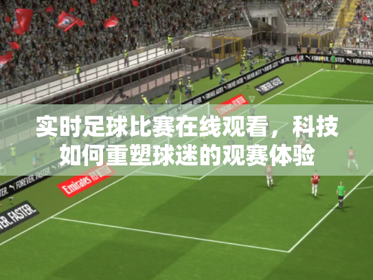 实时足球比赛在线观看，科技如何重塑球迷的观赛体验