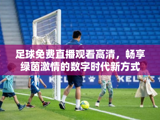 足球免费直播观看高清，畅享绿茵激情的数字时代新方式