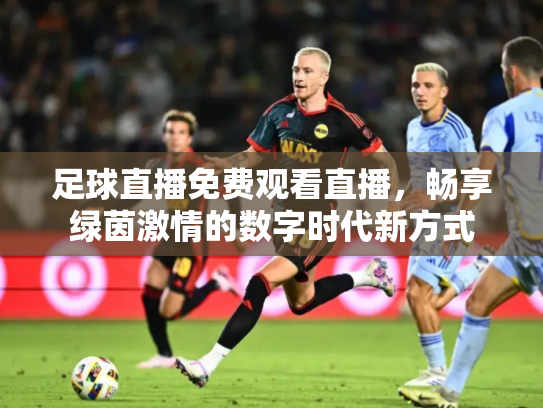 足球直播免费观看直播，畅享绿茵激情的数字时代新方式