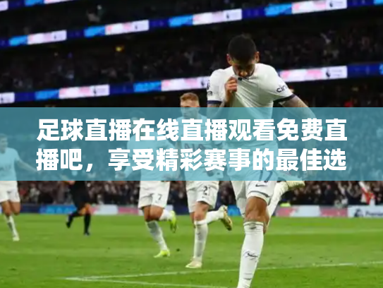 足球直播在线直播观看免费直播吧，享受精彩赛事的最佳选择