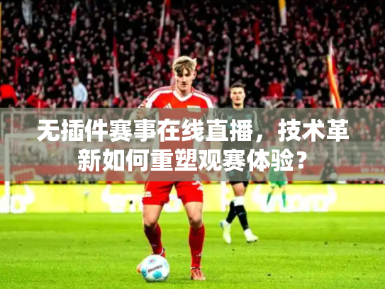 无插件赛事在线直播，技术革新如何重塑观赛体验？
