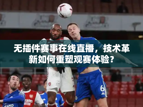 无插件赛事在线直播，技术革新如何重塑观赛体验？