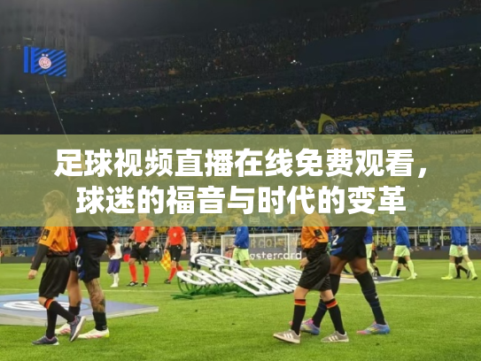 足球视频直播在线免费观看，球迷的福音与时代的变革