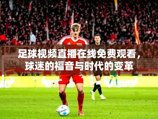 足球视频直播在线免费观看，球迷的福音与时代的变革