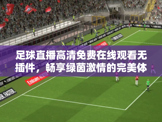 足球直播高清免费在线观看无插件，畅享绿茵激情的完美体验