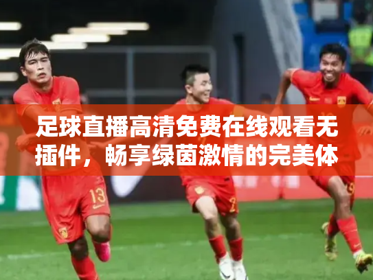 足球直播高清免费在线观看无插件，畅享绿茵激情的完美体验