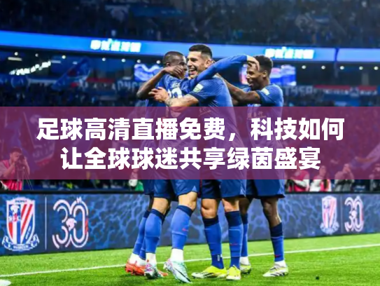 足球高清直播免费，科技如何让全球球迷共享绿茵盛宴