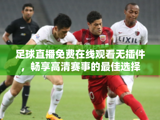 足球直播免费在线观看无插件，畅享高清赛事的最佳选择