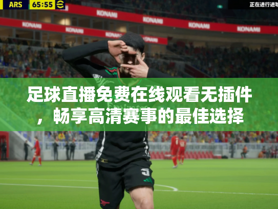 足球直播免费在线观看无插件，畅享高清赛事的最佳选择