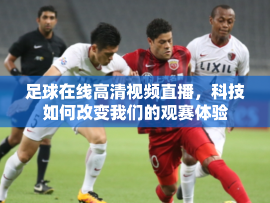 足球在线高清视频直播，科技如何改变我们的观赛体验