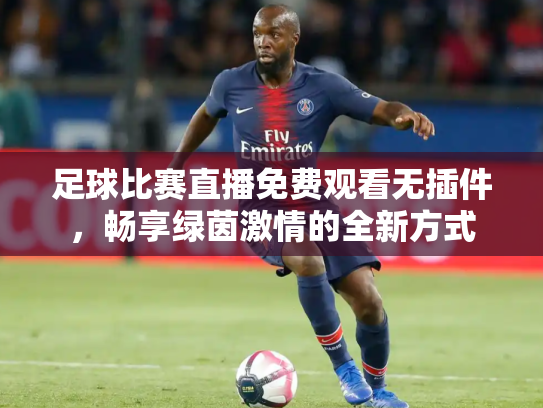 足球比赛直播免费观看无插件，畅享绿茵激情的全新方式
