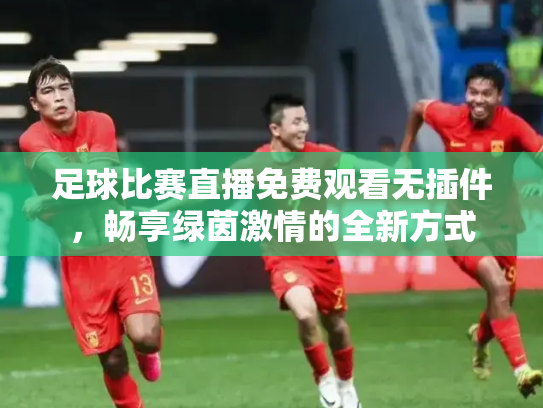 足球比赛直播免费观看无插件，畅享绿茵激情的全新方式