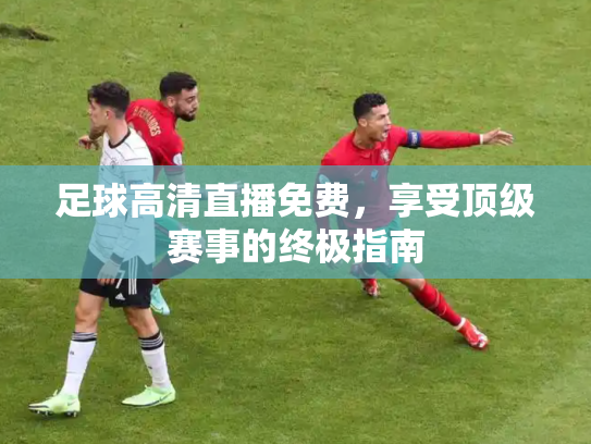 足球高清直播免费，享受顶级赛事的终极指南