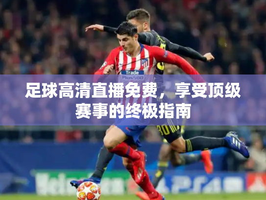 足球高清直播免费，享受顶级赛事的终极指南