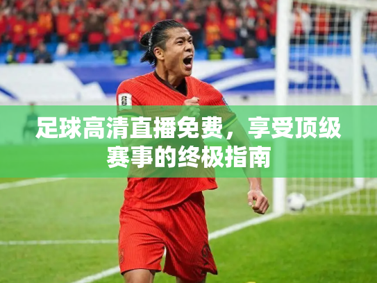 足球高清直播免费，享受顶级赛事的终极指南