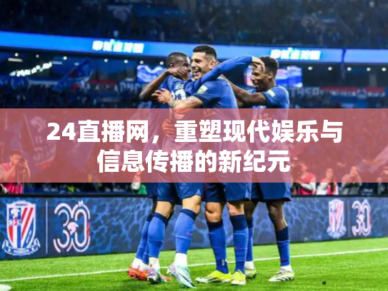 24直播网，重塑现代娱乐与信息传播的新纪元