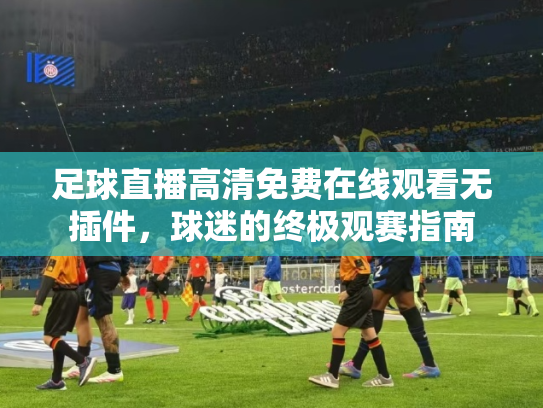 足球直播高清免费在线观看无插件，球迷的终极观赛指南