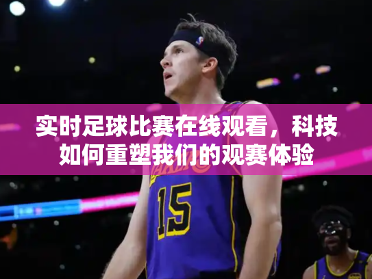 实时足球比赛在线观看，科技如何重塑我们的观赛体验