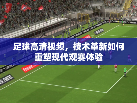 足球高清视频，技术革新如何重塑现代观赛体验