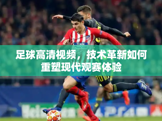 足球高清视频，技术革新如何重塑现代观赛体验