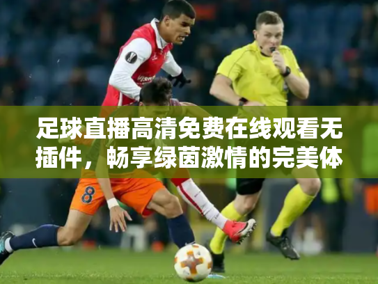 足球直播高清免费在线观看无插件，畅享绿茵激情的完美体验