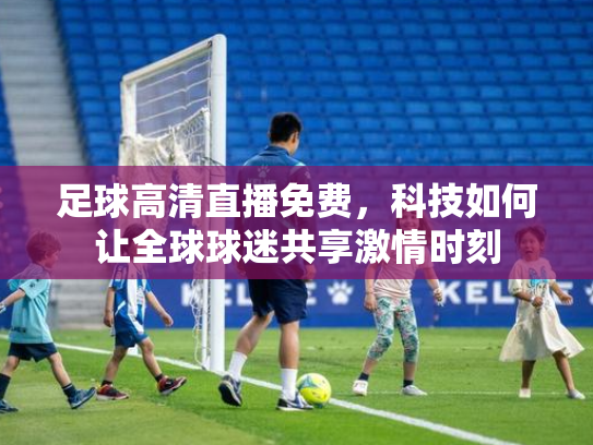 足球高清直播免费，科技如何让全球球迷共享激情时刻