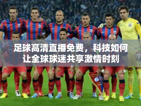 足球高清直播免费，科技如何让全球球迷共享激情时刻