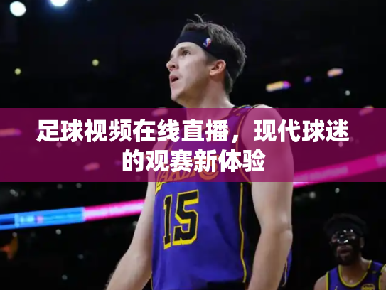 足球视频在线直播，现代球迷的观赛新体验