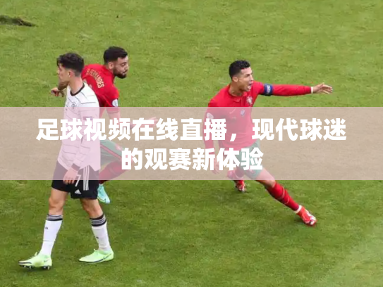 足球视频在线直播，现代球迷的观赛新体验