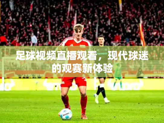 足球视频直播观看，现代球迷的观赛新体验