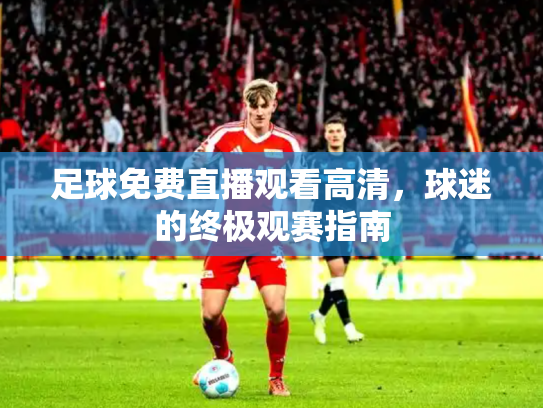 足球免费直播观看高清，球迷的终极观赛指南