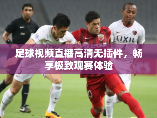 足球视频直播高清无插件，畅享极致观赛体验