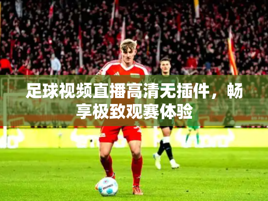 足球视频直播高清无插件，畅享极致观赛体验