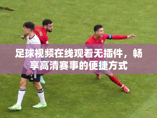 足球视频在线观看无插件，畅享高清赛事的便捷方式
