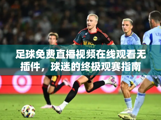 足球免费直播视频在线观看无插件，球迷的终极观赛指南