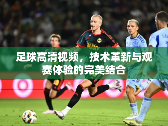 足球高清视频，技术革新与观赛体验的完美结合