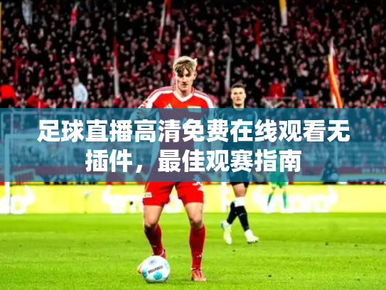 足球直播高清免费在线观看无插件，最佳观赛指南