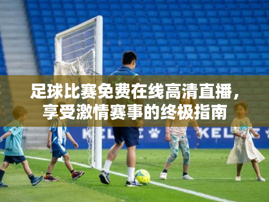 足球比赛免费在线高清直播，享受激情赛事的终极指南