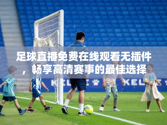 足球直播免费在线观看无插件，畅享高清赛事的最佳选择